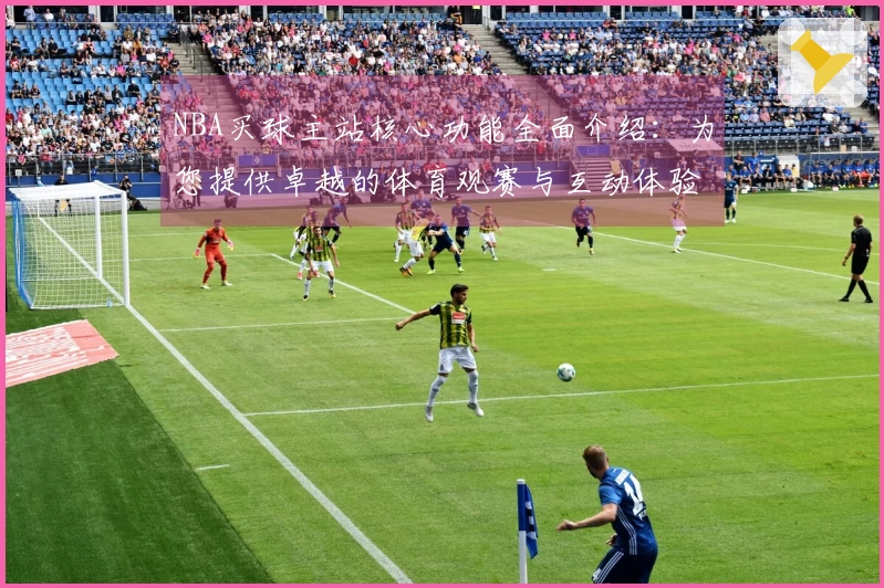 NBA买球主站核心功能全面介绍：为您提供卓越的体育观赛与互动体验