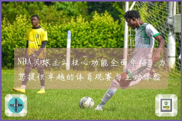 NBA买球主站核心功能全面介绍：为您提供卓越的体育观赛与互动体验