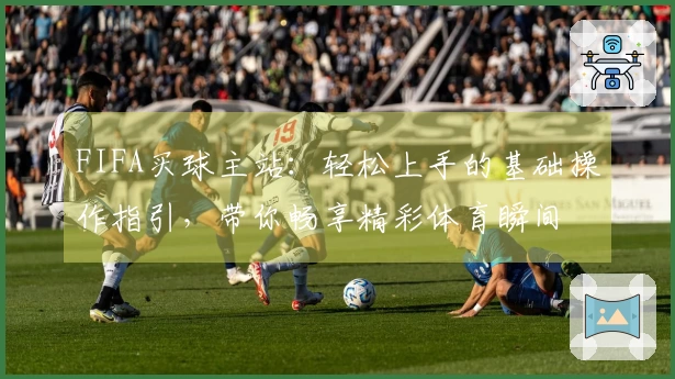 FIFA买球主站：轻松上手的基础操作指引，带你畅享精彩体育瞬间