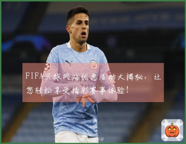 FIFA买球网站优惠活动大揭秘，让您轻松享受精彩赛事体验！