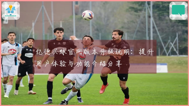 亿德买球官网版本升级说明：提升用户体验与功能介绍分享