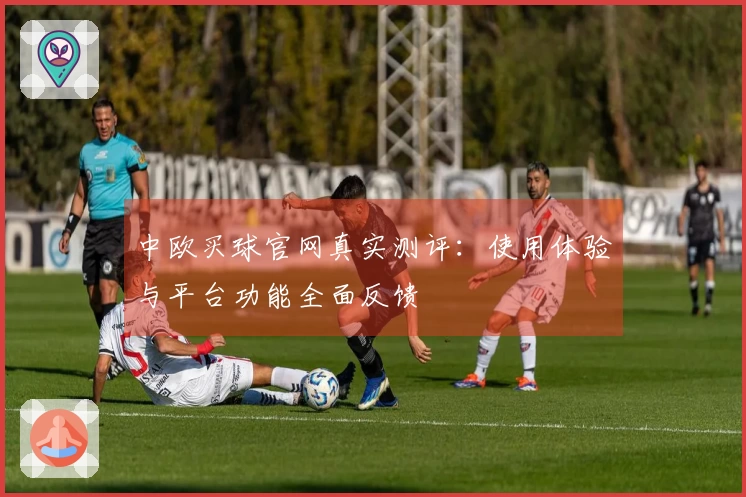 中欧买球官网真实测评：使用体验与平台功能全面反馈