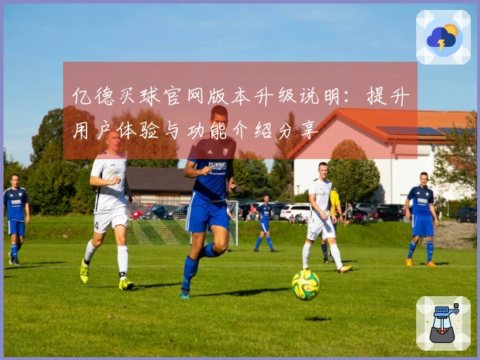 亿德买球官网版本升级说明：提升用户体验与功能介绍分享