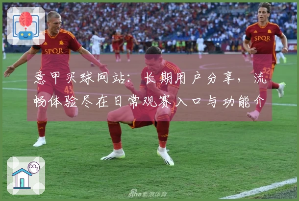 意甲买球网站：长期用户分享，流畅体验尽在日常观赛入口与功能介绍