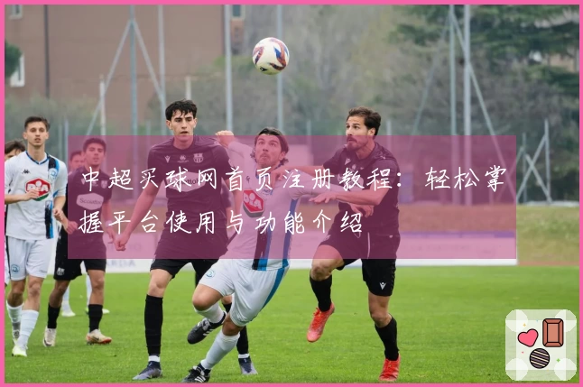 中超买球网首页注册教程：轻松掌握平台使用与功能介绍