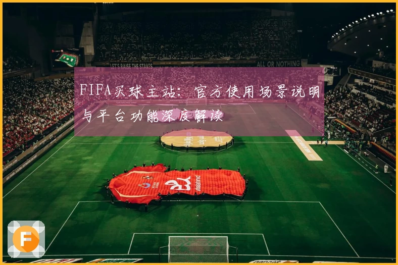 FIFA买球主站：官方使用场景说明与平台功能深度解读