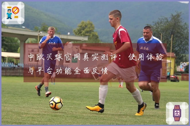 中欧买球官网真实测评：使用体验与平台功能全面反馈
