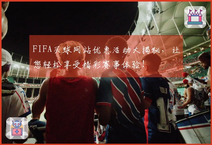 FIFA买球网站优惠活动大揭秘，让您轻松享受精彩赛事体验！